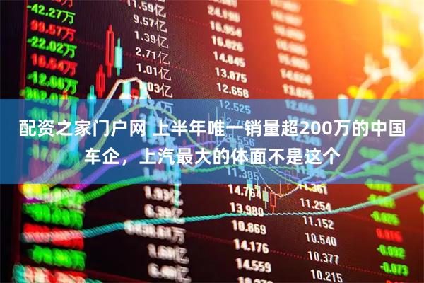 配资之家门户网 上半年唯一销量超200万的中国车企，上汽最大的体面不是这个