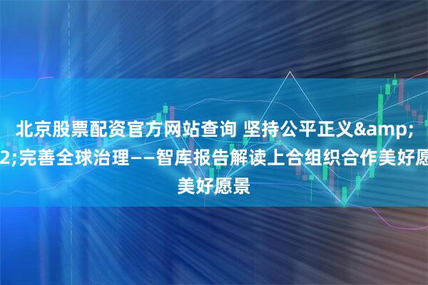 北京股票配资官方网站查询 坚持公平正义 完善全球治理——智库报告解读上合组织合作美好愿景