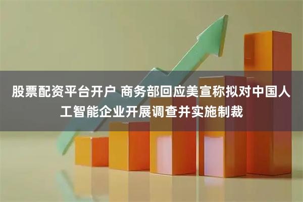 股票配资平台开户 商务部回应美宣称拟对中国人工智能企业开展调查并实施制裁