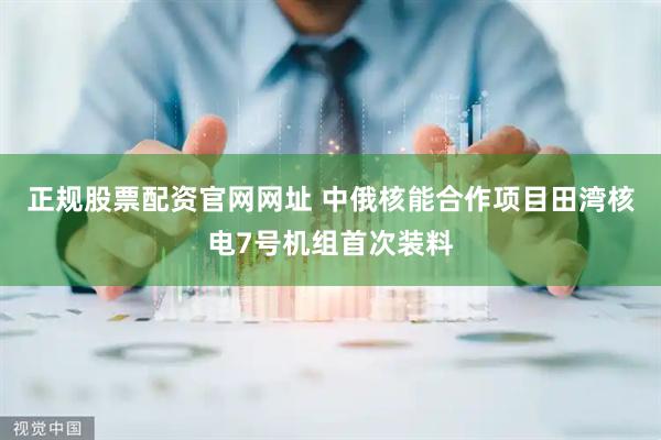 正规股票配资官网网址 中俄核能合作项目田湾核电7号机组首次装料