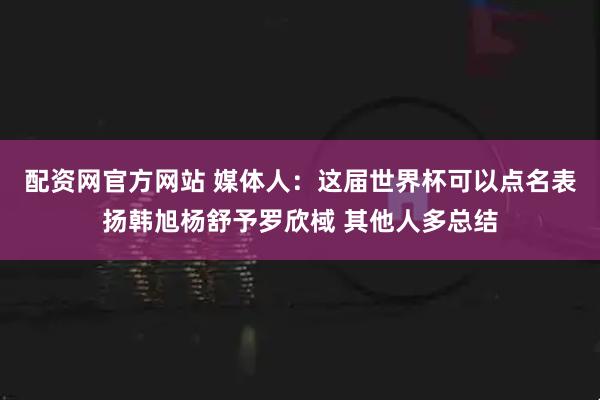 配资网官方网站 媒体人：这届世界杯可以点名表扬韩旭杨舒予罗欣棫 其他人多总结
